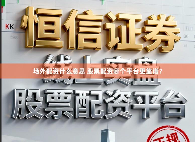 场外配资什么意思 股票配资哪个平台更靠谱？