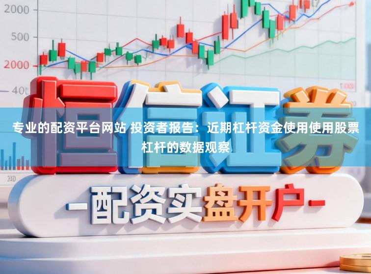 专业的配资平台网站 投资者报告：近期杠杆资金使用使用股票杠杆的数据观察