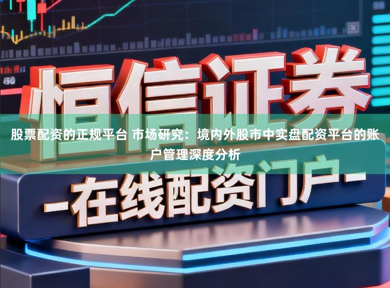 股票配资的正规平台 市场研究：境内外股市中实盘配资平台的账户管理深度分析
