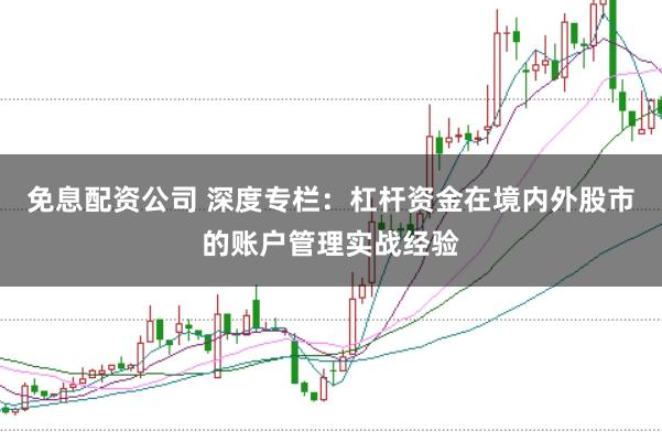 免息配资公司 深度专栏：杠杆资金在境内外股市的账户管理实战经验