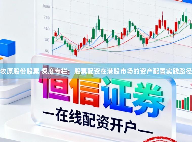 牧原股份股票 深度专栏：股票配资在港股市场的资产配置实践路径