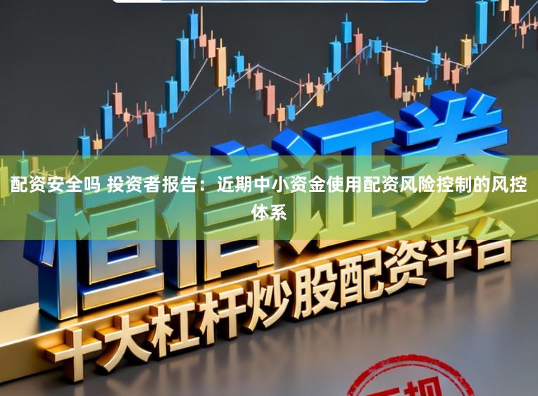 配资安全吗 投资者报告:近期中小资金使用配资风险控制的风控体系