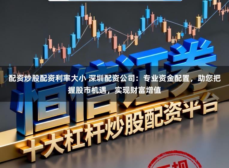 配资炒股配资利率大小 深圳配资公司:专业资金配置,助您把握股市机遇,实现财富增值