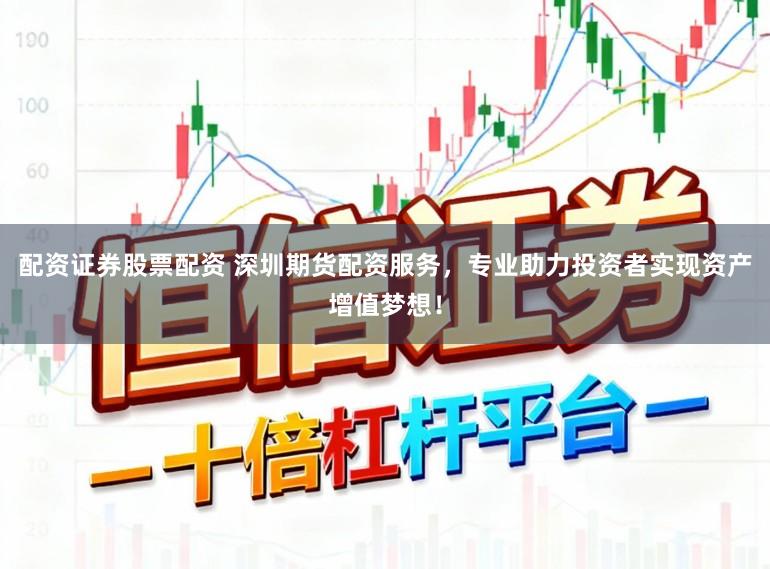 配资证券股票配资 深圳期货配资服务,专业助力投资者实现资产增值梦想!