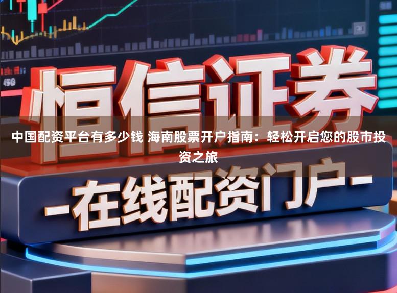中国配资平台有多少钱 海南股票开户指南:轻松开启您的股市投资之旅