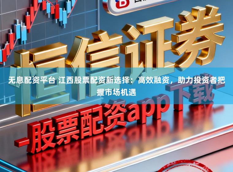 无息配资平台 江西股票配资新选择:高效融资,助力投资者把握市场机遇