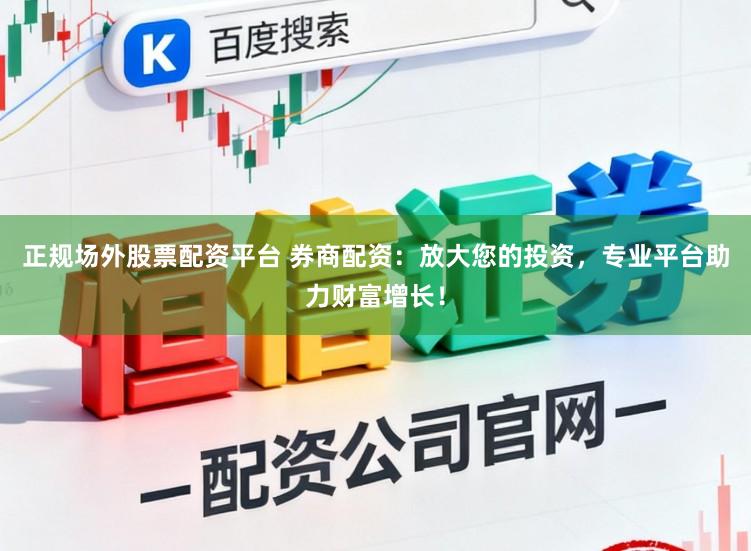 正规场外股票配资平台 券商配资：放大您的投资，专业平台助力财富增长！