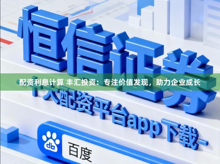 配资利息计算 丰汇投资：专注价值发现，助力企业成长