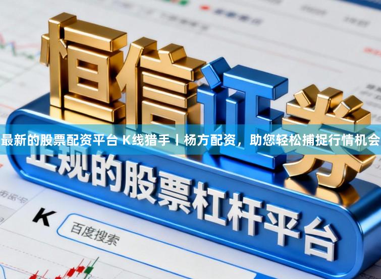 最新的股票配资平台 K线猎手丨杨方配资,助您轻松捕捉行情机会