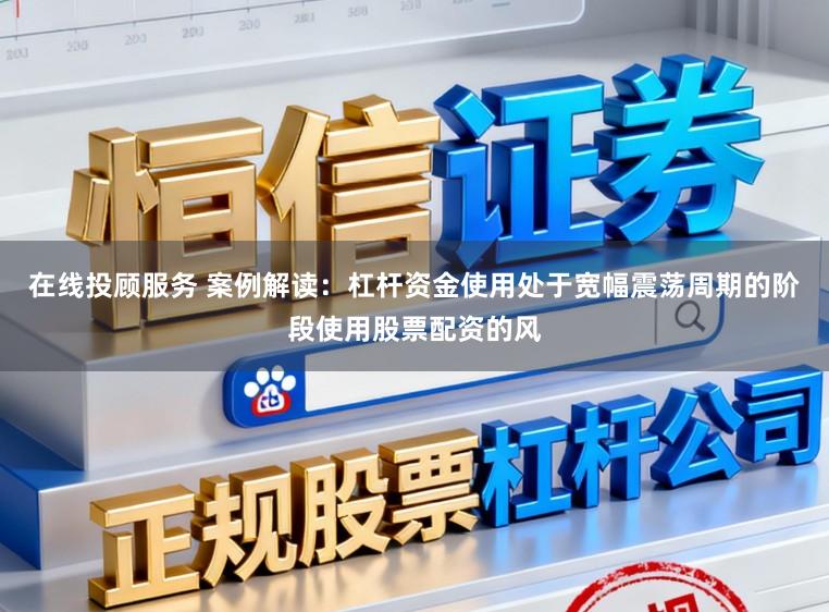 在线投顾服务 案例解读：杠杆资金使用处于宽幅震荡周期的阶段使用股票配资的风