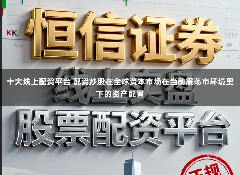 十大线上配资平台 配资炒股在全球资本市场在当前震荡市环境里下的资产配置