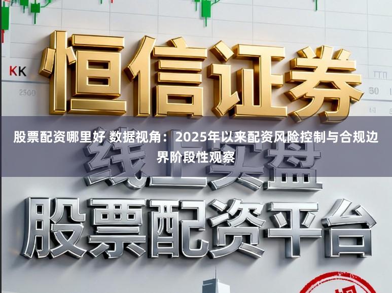 股票配资哪里好 数据视角:2025年以来配资风险控制与合规边界阶段性观察