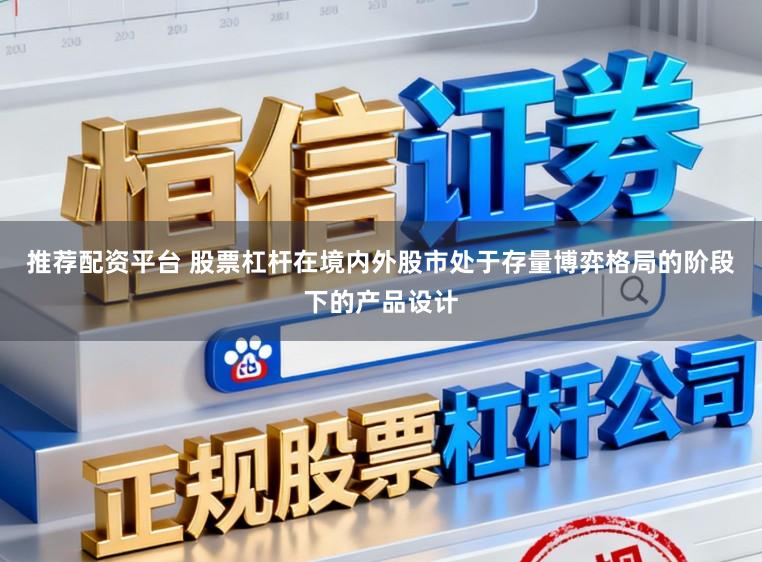 推荐配资平台 股票杠杆在境内外股市处于存量博弈格局的阶段下的产品设计