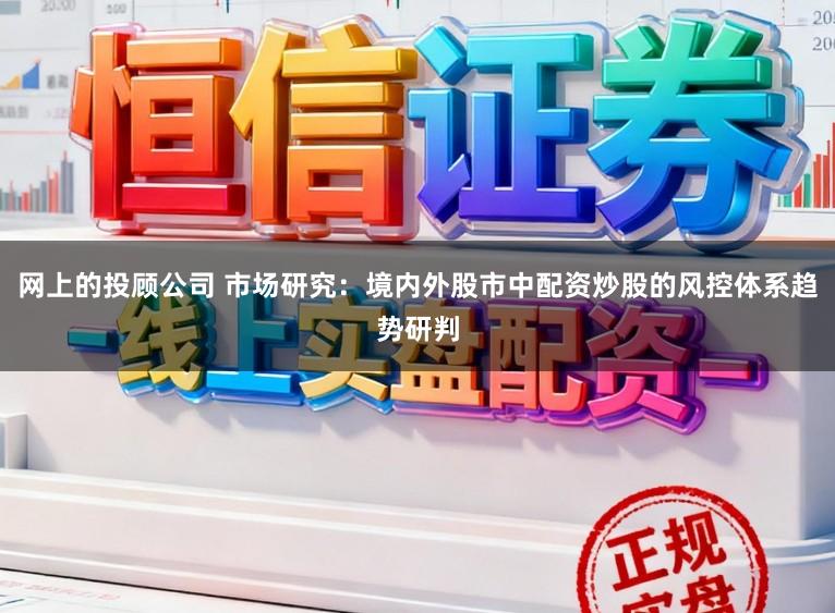 网上的投顾公司 市场研究：境内外股市中配资炒股的风控体系趋势研判
