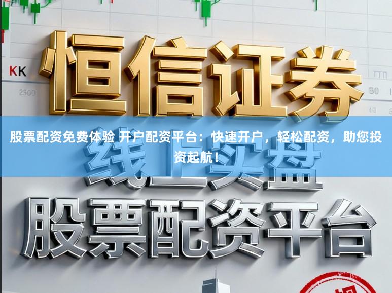 股票配资免费体验 开户配资平台：快速开户，轻松配资，助您投资起航！