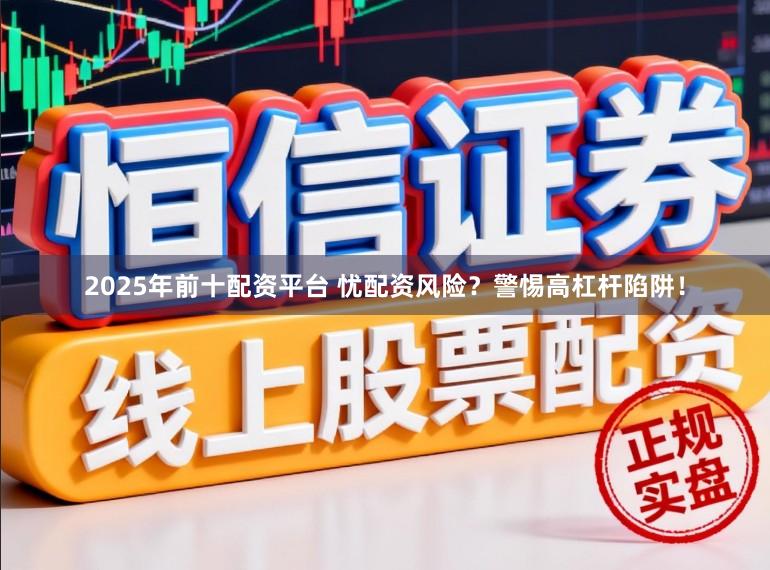 2025年前十配资平台 忧配资风险？警惕高杠杆陷阱！