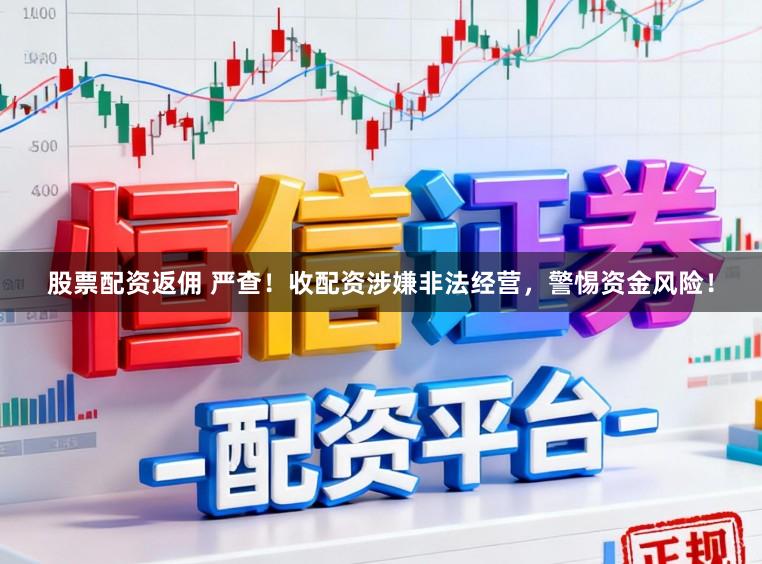 股票配资返佣 严查！收配资涉嫌非法经营，警惕资金风险！