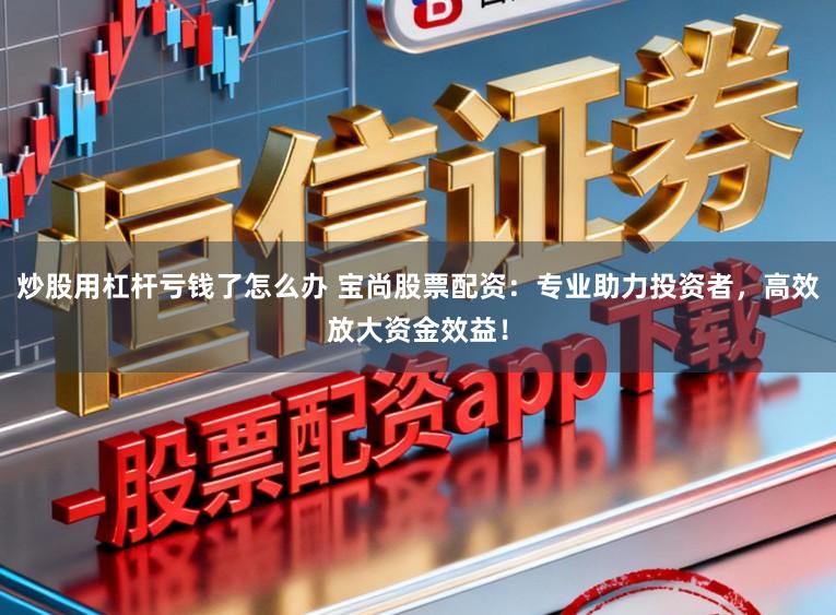 炒股用杠杆亏钱了怎么办 宝尚股票配资：专业助力投资者，高效放大资金效益！