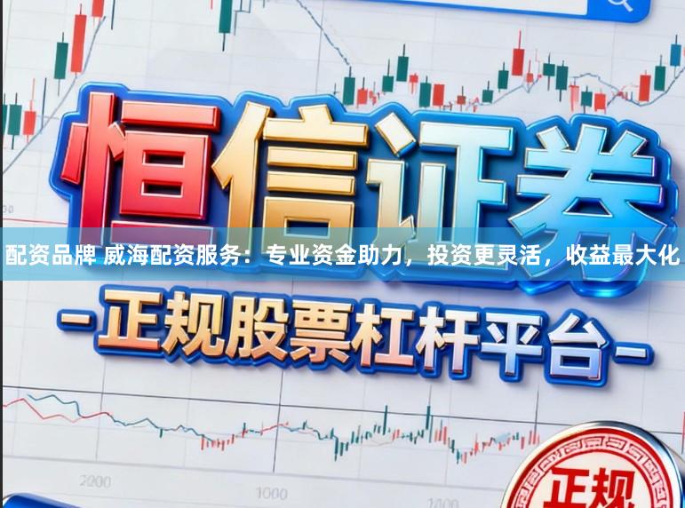 配资品牌 威海配资服务：专业资金助力，投资更灵活，收益最大化