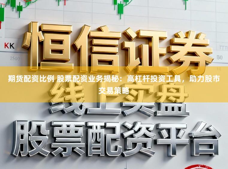 期货配资比例 股票配资业务揭秘：高杠杆投资工具，助力股市交易策略