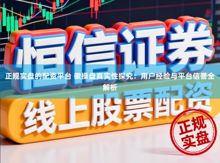 正规实盘的配资平台 徽操盘真实性探究:用户经验与平台信誉全解析