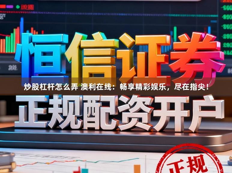 炒股杠杆怎么弄 澳利在线：畅享精彩娱乐，尽在指尖！
