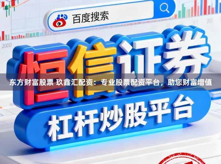东方财富股票 玖鑫汇配资：专业股票配资平台，助您财富增值