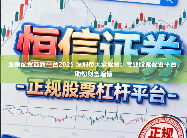 股票配资最新平台2025 深圳市大众配资：专业股票配资平台，助您财富增值