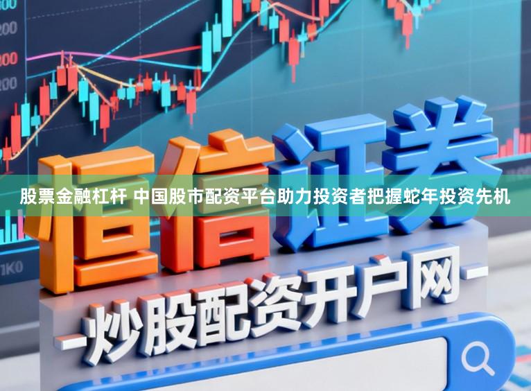 股票金融杠杆 中国股市配资平台助力投资者把握蛇年投资先机