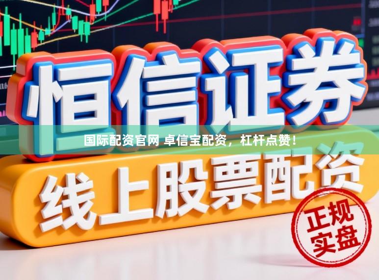国际配资官网 卓信宝配资，杠杆点赞！