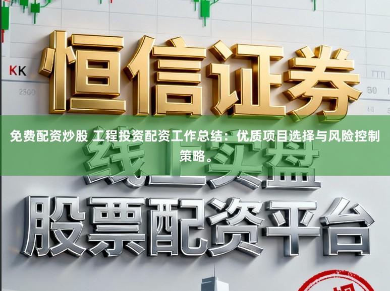 免费配资炒股 工程投资配资工作总结：优质项目选择与风险控制策略。