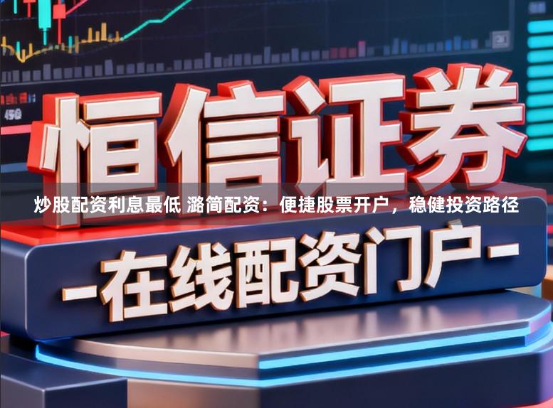 炒股配资利息最低 潞简配资：便捷股票开户，稳健投资路径