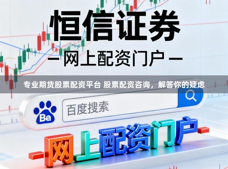 专业期货股票配资平台 股票配资咨询，解答你的疑虑
