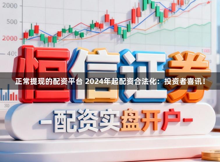正常提现的配资平台 2024年起配资合法化：投资者喜讯！
