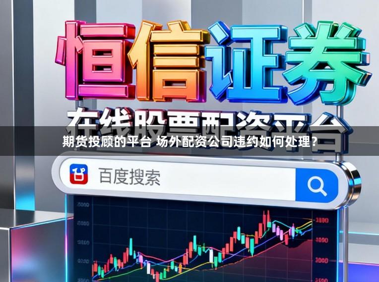 期货投顾的平台 场外配资公司违约如何处理?