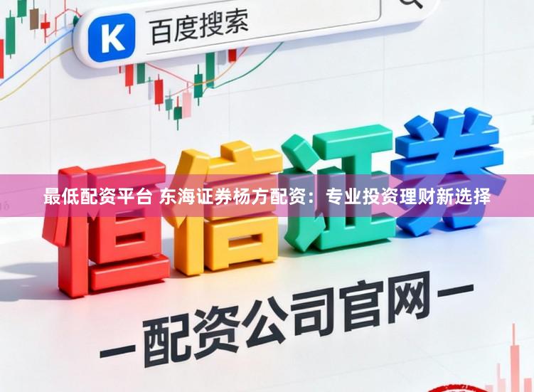 最低配资平台 东海证券杨方配资:专业投资理财新选择
