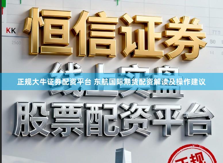 正规大牛证券配资平台 东航国际期货配资解读及操作建议