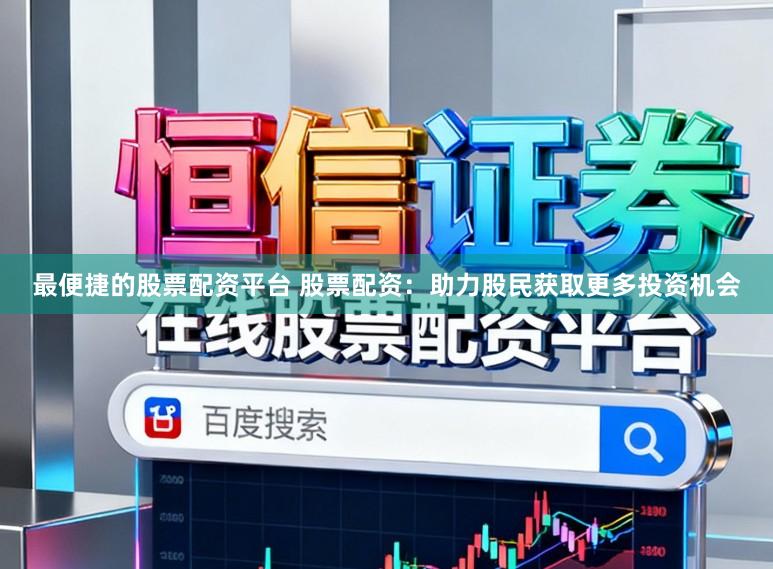 最便捷的股票配资平台 股票配资：助力股民获取更多投资机会