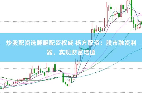 炒股配资选翻翻配资权威 杨方配资：股市融资利器，实现财富增值