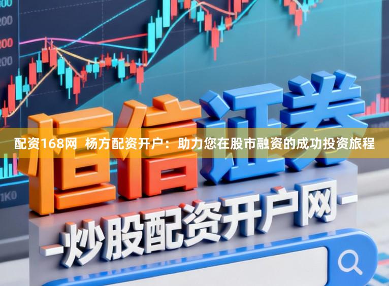 配资168网 杨方配资开户:助力您在股市融资的成功投资旅程