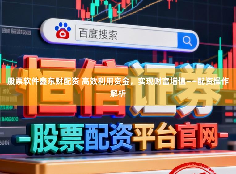 股票软件鑫东财配资 高效利用资金,实现财富增值——配资操作解析