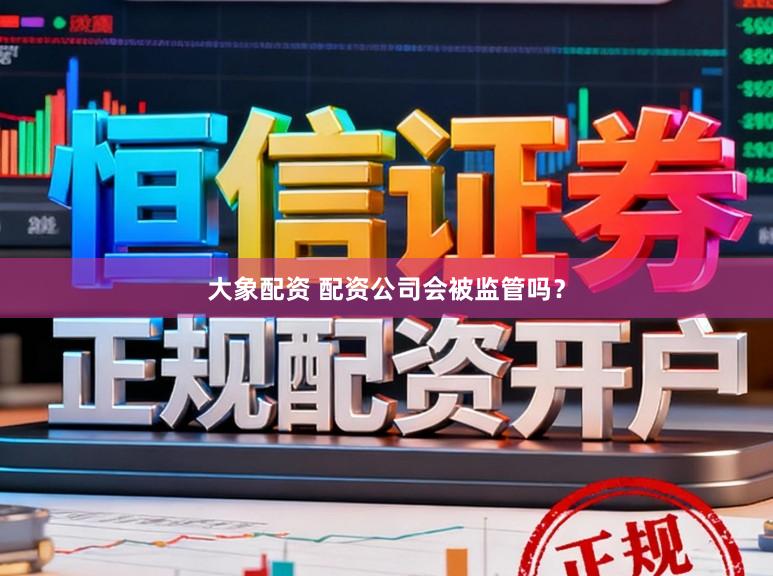 大象配资 配资公司会被监管吗？