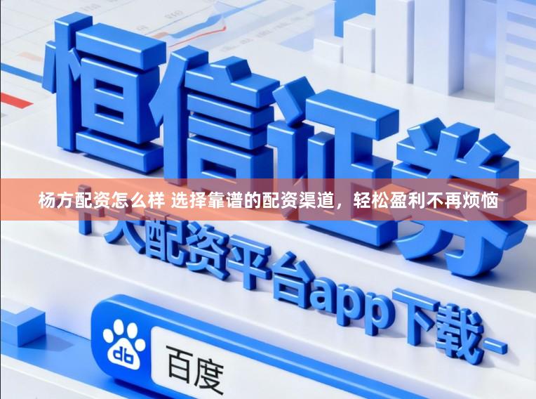 杨方配资怎么样 选择靠谱的配资渠道，轻松盈利不再烦恼