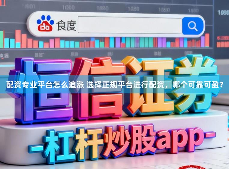配资专业平台怎么追涨 选择正规平台进行配资，哪个可靠可盈？