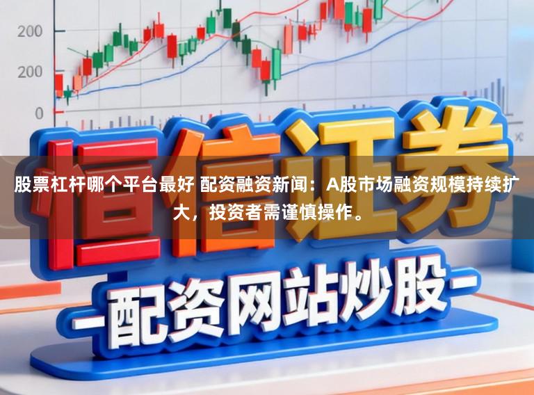 股票杠杆哪个平台最好 配资融资新闻：A股市场融资规模持续扩大，投资者需谨慎操作。