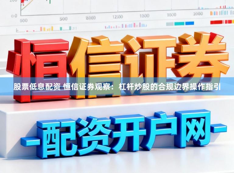 股票低息配资 恒信证券观察：杠杆炒股的合规边界操作指引