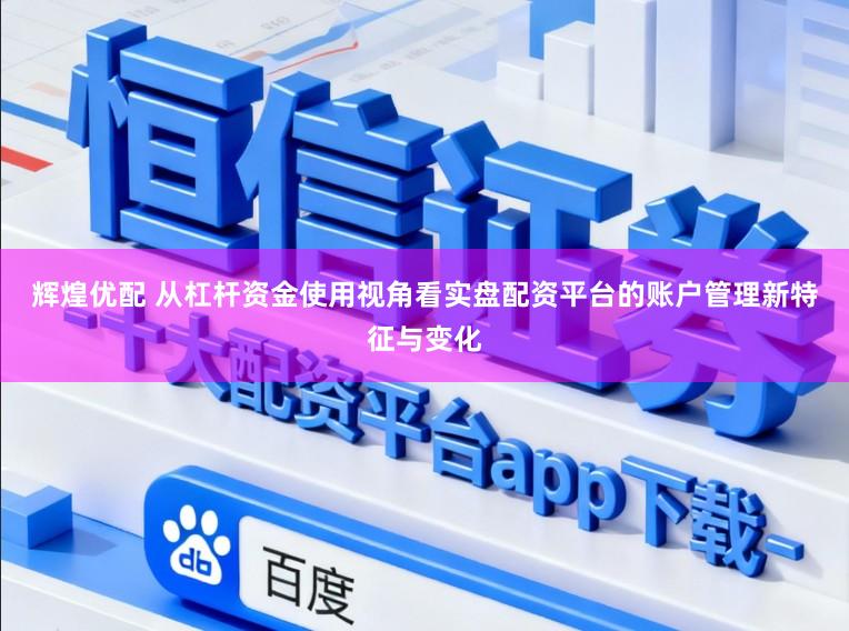 辉煌优配 从杠杆资金使用视角看实盘配资平台的账户管理新特征与变化