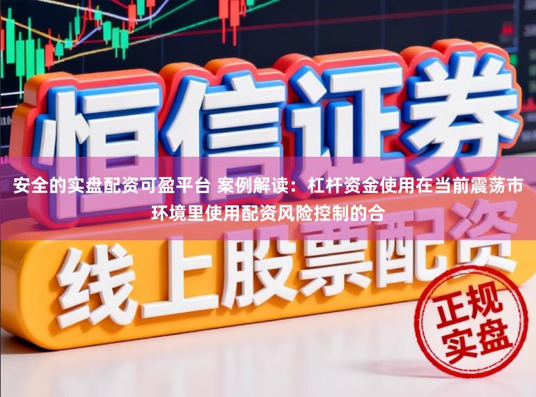 安全的实盘配资可盈平台 案例解读：杠杆资金使用在当前震荡市环境里使用配资风险控制的合
