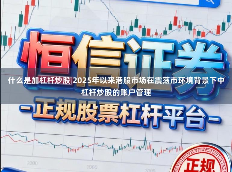 什么是加杠杆炒股 2025年以来港股市场在震荡市环境背景下中杠杆炒股的账户管理