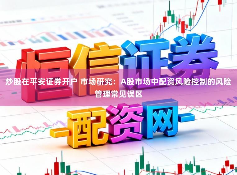 炒股在平安证券开户 市场研究:A股市场中配资风险控制的风险管理常见误区